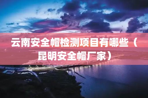 云南安全帽检测项目有哪些（昆明安全帽厂家）