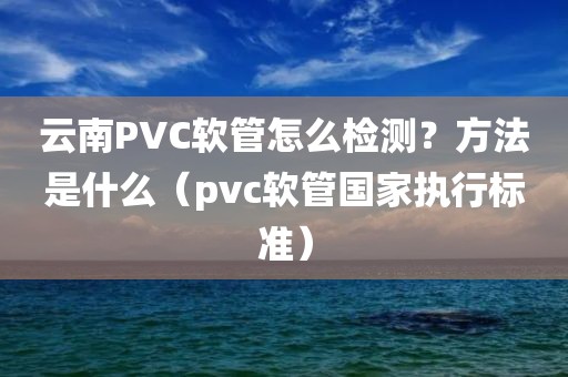 云南PVC软管怎么检测？方法是什么（pvc软管国家执行标准）