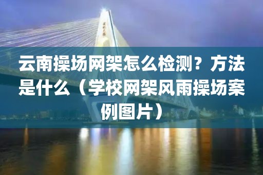 云南操场网架怎么检测？方法是什么（学校网架风雨操场案例图片）