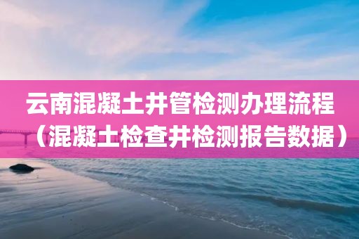 云南混凝土井管检测办理流程（混凝土检查井检测报告数据）